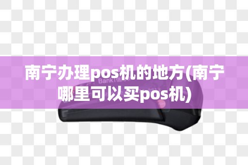 南宁办理pos机的地方(南宁哪里可以买pos机)