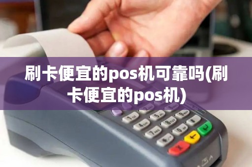 刷卡便宜的pos机可靠吗(刷卡便宜的pos机)