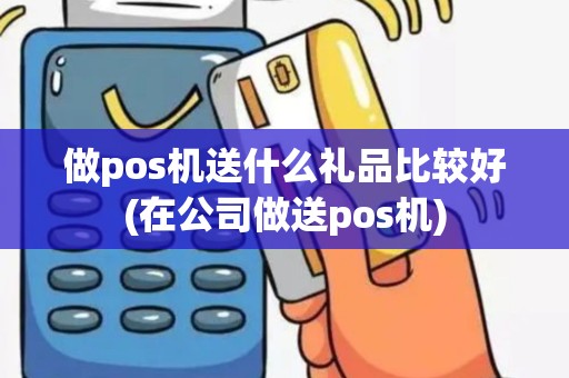做pos机送什么礼品比较好(在公司做送pos机)