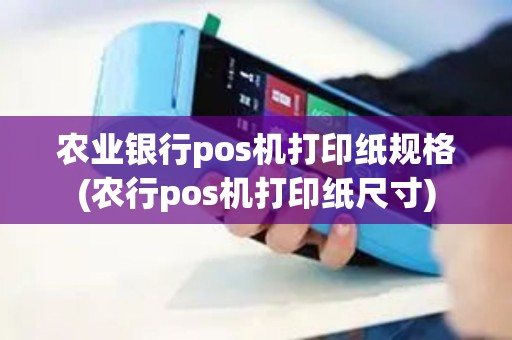 农业银行pos机打印纸规格(农行pos机打印纸尺寸)