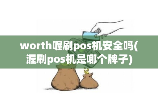 worth喔刷pos机安全吗(渥刷pos机是哪个牌子)