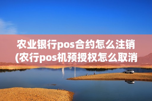 农业银行pos合约怎么注销(农行pos机预授权怎么取消)