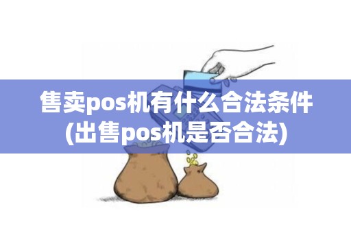 售卖pos机有什么合法条件(出售pos机是否合法)