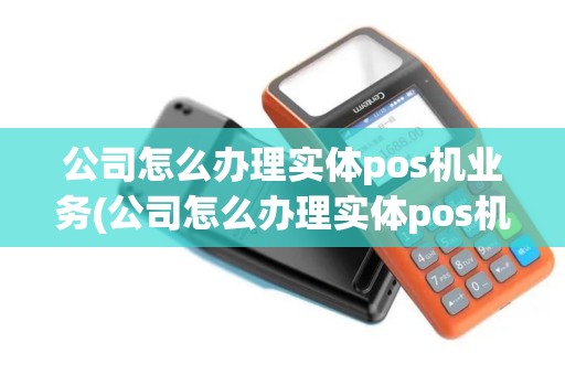 公司怎么办理实体pos机业务(公司怎么办理实体pos机)