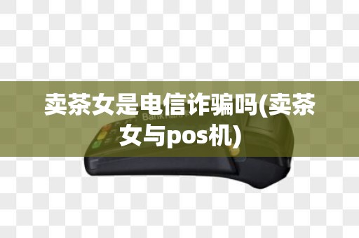 卖茶女是电信诈骗吗(卖茶女与pos机)