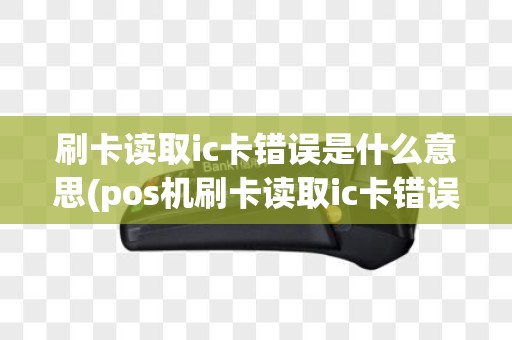 刷卡读取ic卡错误是什么意思(pos机刷卡读取ic卡错误)