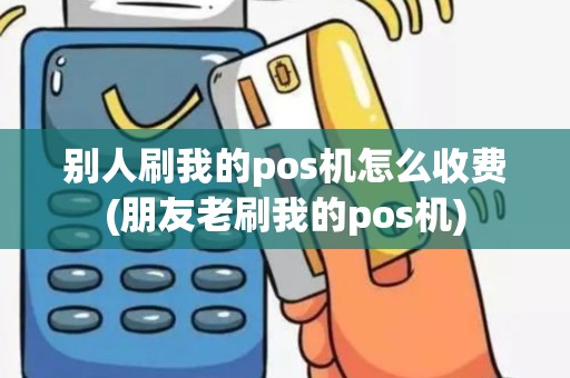 别人刷我的pos机怎么收费(朋友老刷我的pos机)