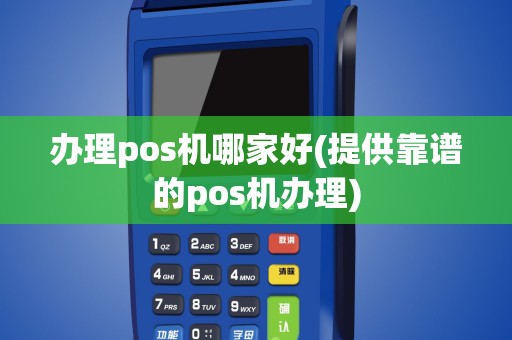 办理pos机哪家好(提供靠谱的pos机办理)