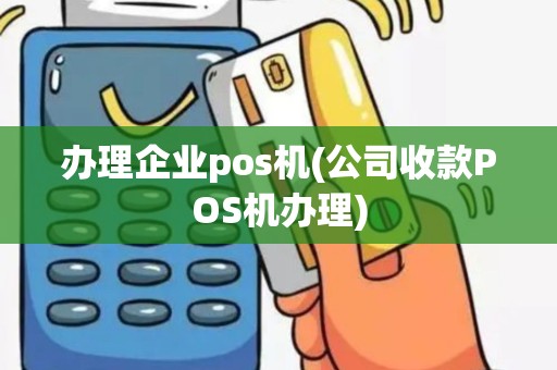 办理企业pos机(公司收款POS机办理)