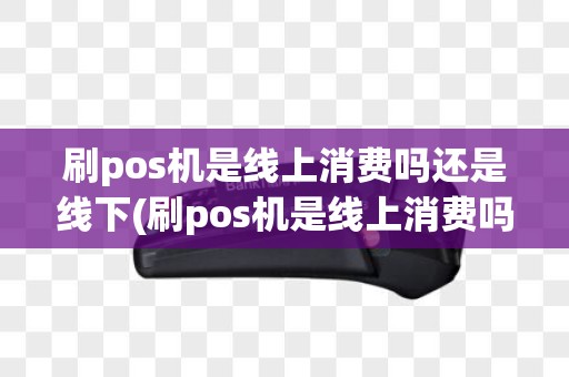 刷pos机是线上消费吗还是线下(刷pos机是线上消费吗)