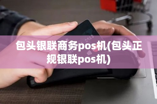 包头银联商务pos机(包头正规银联pos机)