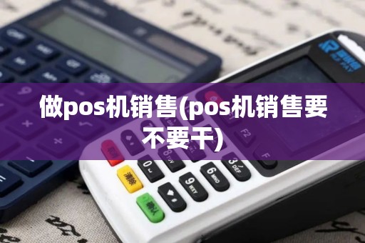 做pos机销售(pos机销售要不要干)