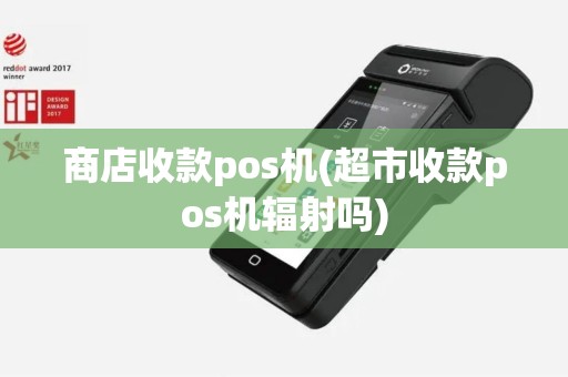 商店收款pos机(超市收款pos机辐射吗)