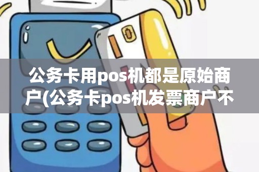 公务卡用pos机都是原始商户(公务卡pos机发票商户不同)