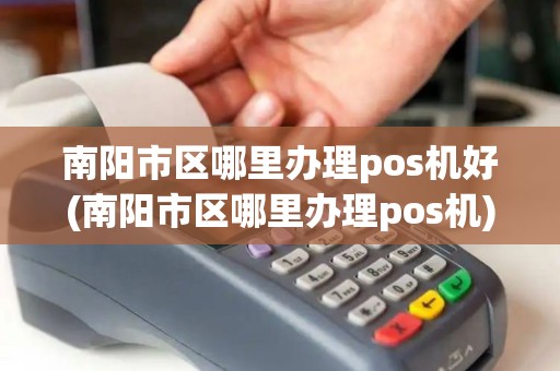 南阳市区哪里办理pos机好(南阳市区哪里办理pos机)