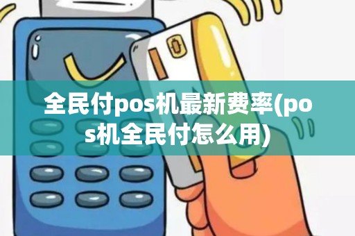 全民付pos机最新费率(pos机全民付怎么用)
