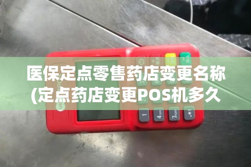 医保定点零售药店变更名称(定点药店变更POS机多久下来)