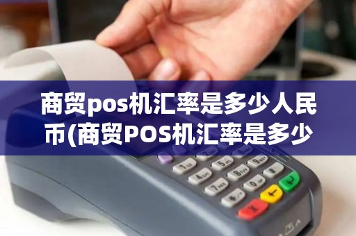 商贸pos机汇率是多少人民币(商贸POS机汇率是多少)