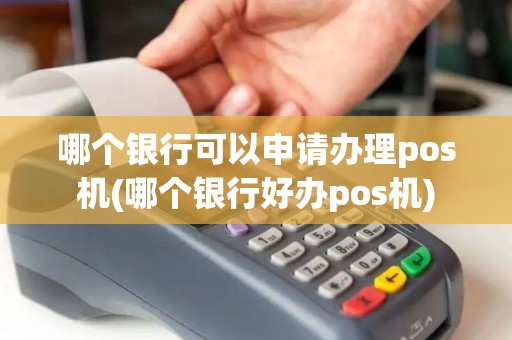哪个银行可以申请办理pos机(哪个银行好办pos机)