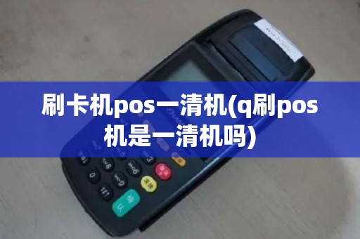 刷卡机pos一清机(q刷pos机是一清机吗)