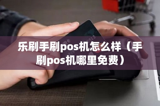 乐刷手刷pos机怎么样（手刷pos机哪里免费）
