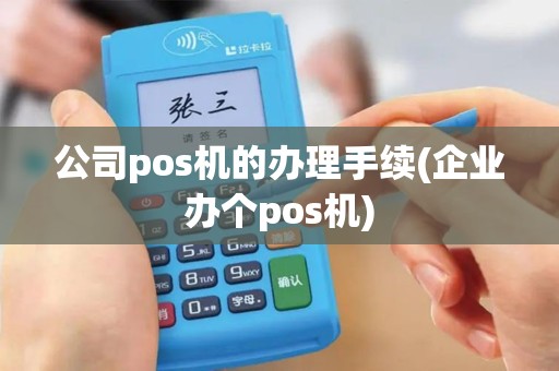 公司pos机的办理手续(企业办个pos机)