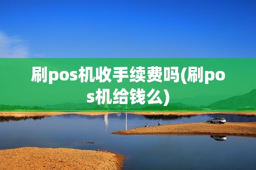 刷pos机收手续费吗(刷pos机给钱么)