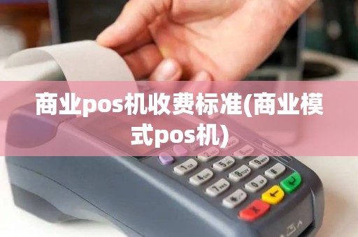 商业pos机收费标准(商业模式pos机)