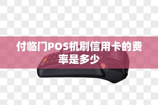 付临门POS机刷信用卡的费率是多少