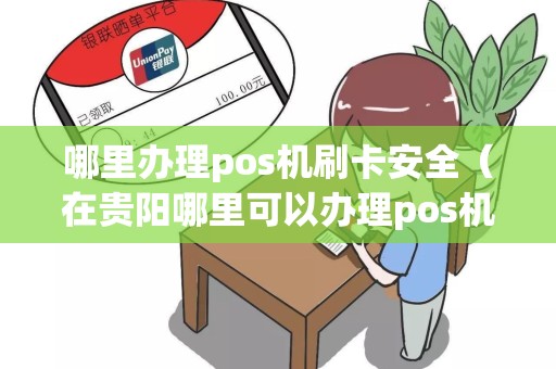哪里办理pos机刷卡安全（在贵阳哪里可以办理pos机）