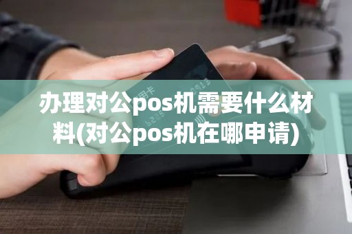 办理对公pos机需要什么材料(对公pos机在哪申请)