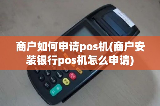 商户如何申请pos机(商户安装银行pos机怎么申请)