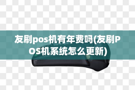 友刷pos机有年费吗(友刷POS机系统怎么更新)