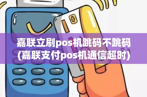 嘉联立刷pos机跳码不跳码(嘉联支付pos机通信超时)