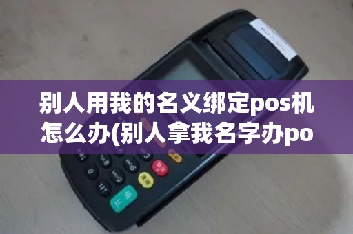 别人用我的名义绑定pos机怎么办(别人拿我名字办pos机)