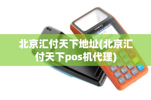 北京汇付天下地址(北京汇付天下pos机代理)