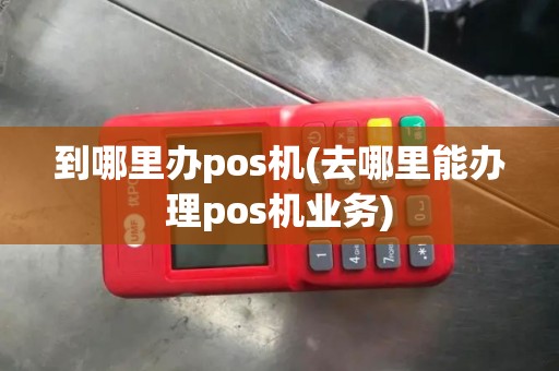 到哪里办pos机(去哪里能办理pos机业务)