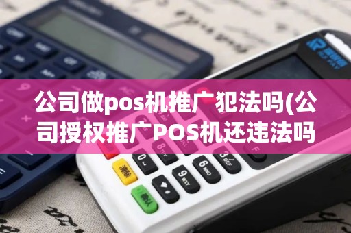 公司做pos机推广犯法吗(公司授权推广POS机还违法吗)