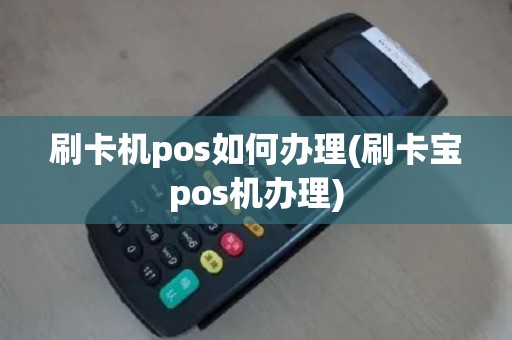 刷卡机pos如何办理(刷卡宝pos机办理)