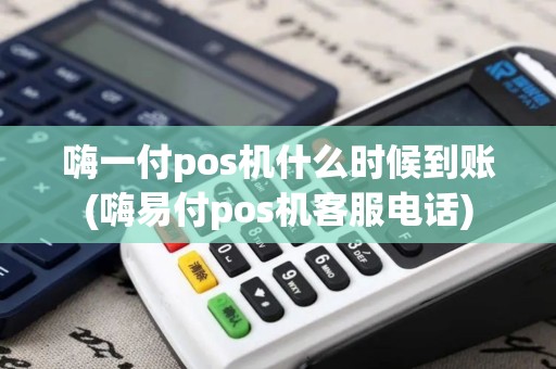 嗨一付pos机什么时候到账(嗨易付pos机客服电话)