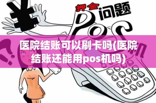 医院结账可以刷卡吗(医院结账还能用pos机吗)