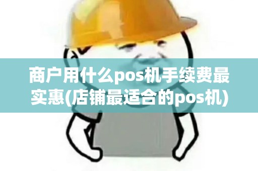 商户用什么pos机手续费最实惠(店铺最适合的pos机)