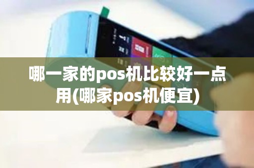 哪一家的pos机比较好一点用(哪家pos机便宜)