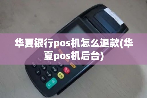 华夏银行pos机怎么退款(华夏pos机后台)