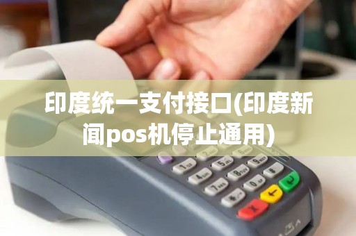 印度统一支付接口(印度新闻pos机停止通用)