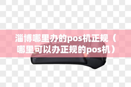 淄博哪里办的pos机正规（哪里可以办正规的pos机）