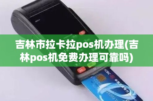 吉林市拉卡拉pos机办理(吉林pos机免费办理可靠吗)
