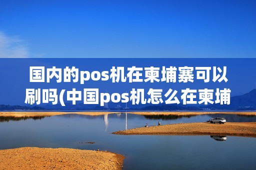 国内的pos机在柬埔寨可以刷吗(中国pos机怎么在柬埔寨使用)