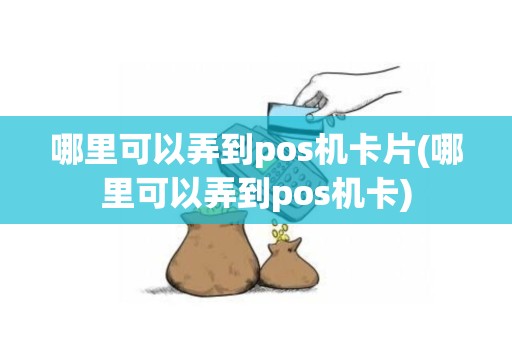 哪里可以弄到pos机卡片(哪里可以弄到pos机卡)