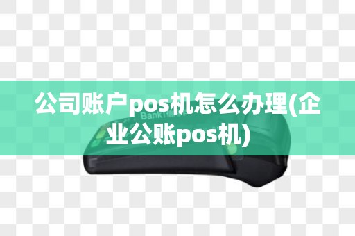 公司账户pos机怎么办理(企业公账pos机)